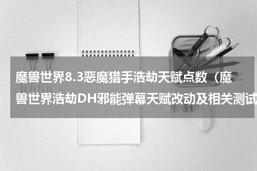 魔兽世界8.3恶魔猎手浩劫天赋点数（魔兽世界浩劫DH邪能弹幕天赋改动及相关测试）