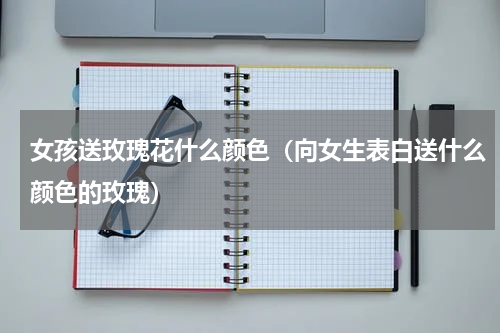 女孩送玫瑰花什么颜色（向女生表白送什么颜色的玫瑰）
