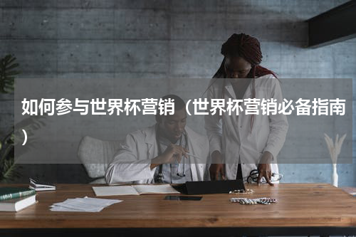 如何参与世界杯营销（世界杯营销必备指南）