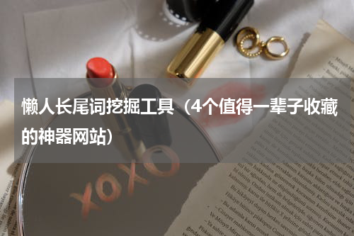 懒人长尾词挖掘工具（4个值得一辈子收藏的神器网站）