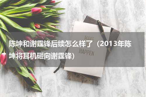 陈坤和谢霆锋后续怎么样了（2013年陈坤将耳机砸向谢霆锋）