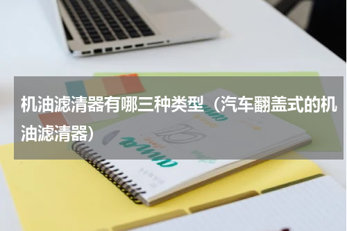 机油滤清器有哪三种类型（汽车翻盖式的机油滤清器）