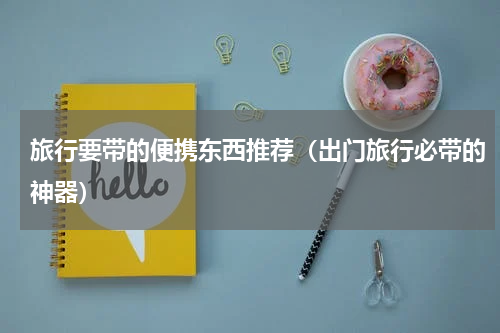 旅行要带的便携东西推荐（出门旅行必带的神器）