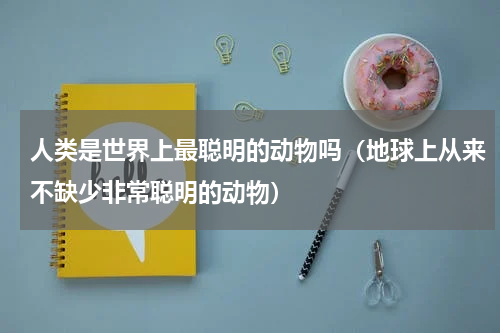人类是世界上最聪明的动物吗（地球上从来不缺少非常聪明的动物）