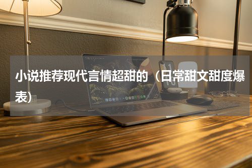 小说推荐现代言情超甜的（日常甜文甜度爆表）