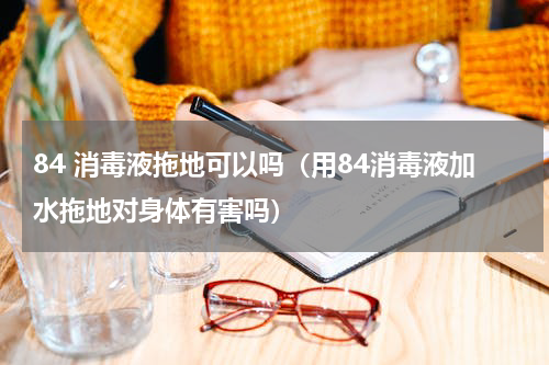 84 消毒液拖地可以吗（用84消毒液加水拖地对身体有害吗）