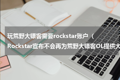 玩荒野大镖客需要rockstar账户（Rockstar宣布不会再为荒野大镖客OL提供大更新）