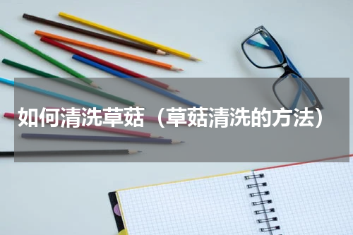 如何清洗草菇（草菇清洗的方法）