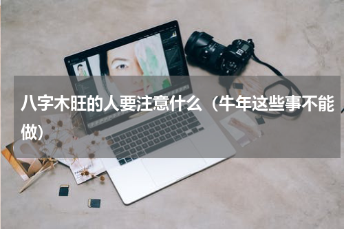 八字木旺的人要注意什么（牛年这些事不能做）