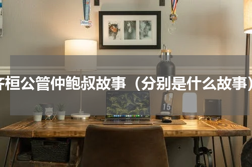 齐桓公管仲鲍叔故事（分别是什么故事）