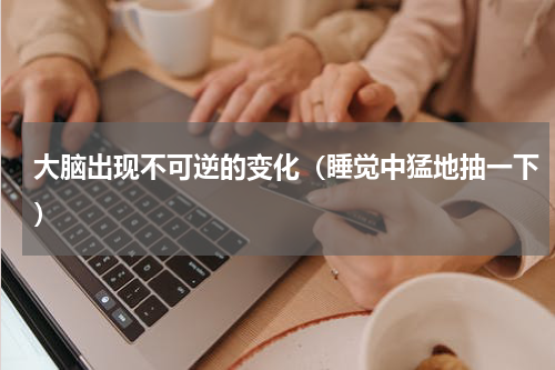 大脑出现不可逆的变化（睡觉中猛地抽一下）