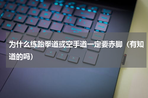 为什么练跆拳道或空手道一定要赤脚（有知道的吗）