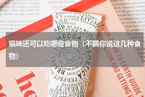 猫咪还可以吃哪些食物（不瞒你说这几种食物）