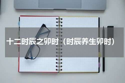 十二时辰之卯时（时辰养生卯时）