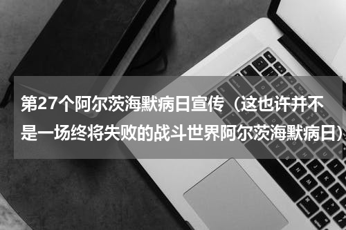 第27个阿尔茨海默病日宣传（这也许并不是一场终将失败的战斗世界阿尔茨海默病日）
