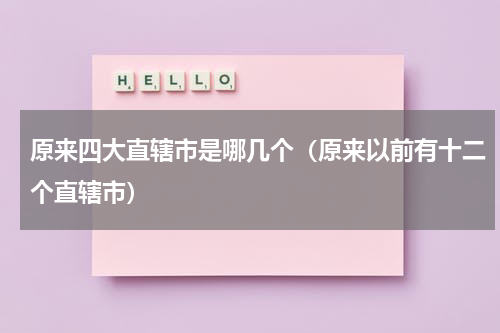 原来四大直辖市是哪几个（原来以前有十二个直辖市）