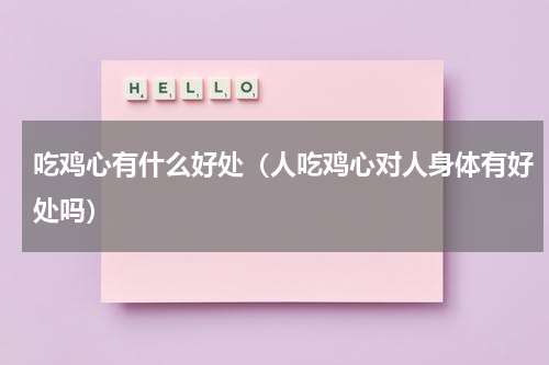 吃鸡心有什么好处（人吃鸡心对人身体有好处吗）