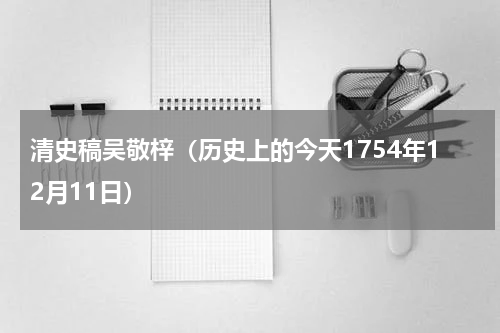 清史稿吴敬梓（历史上的今天1754年12月11日）