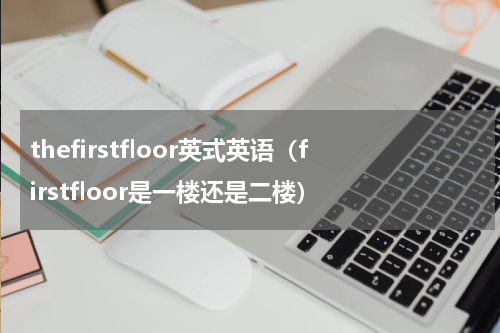 thefirstfloor英式英语（firstfloor是一楼还是二楼）