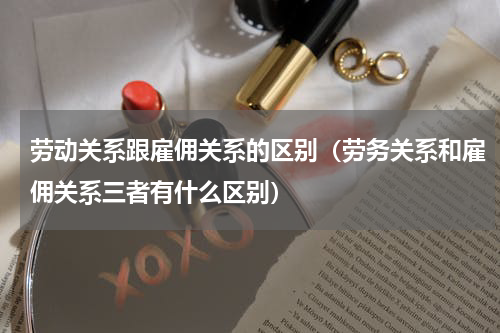 劳动关系跟雇佣关系的区别（劳务关系和雇佣关系三者有什么区别）