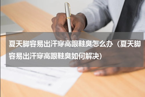 夏天脚容易出汗穿高跟鞋臭怎么办（夏天脚容易出汗穿高跟鞋臭如何解决）