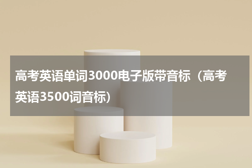 高考英语单词3000电子版带音标（高考英语3500词音标）