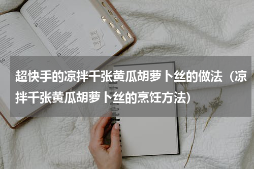 超快手的凉拌千张黄瓜胡萝卜丝的做法（凉拌千张黄瓜胡萝卜丝的烹饪方法）