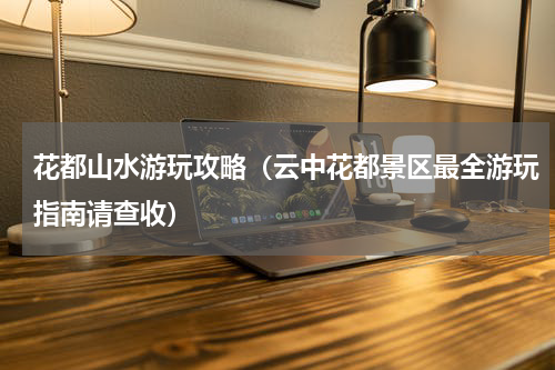 花都山水游玩攻略（云中花都景区最全游玩指南请查收）