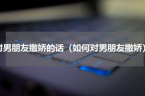 对男朋友撒娇的话（如何对男朋友撒娇）