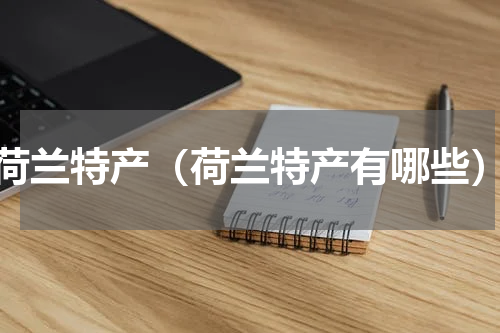荷兰特产（荷兰特产有哪些）