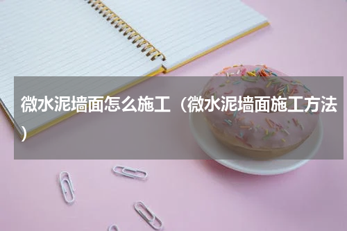 微水泥墙面怎么施工（微水泥墙面施工方法）