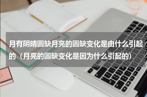 月有阴晴圆缺月亮的圆缺变化是由什么引起的（月亮的圆缺变化是因为什么引起的）