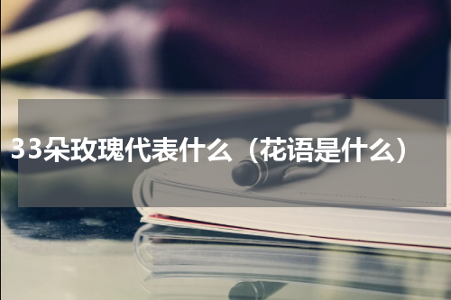 33朵玫瑰代表什么（花语是什么）