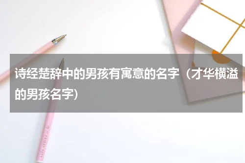 诗经楚辞中的男孩有寓意的名字（才华横溢的男孩名字）