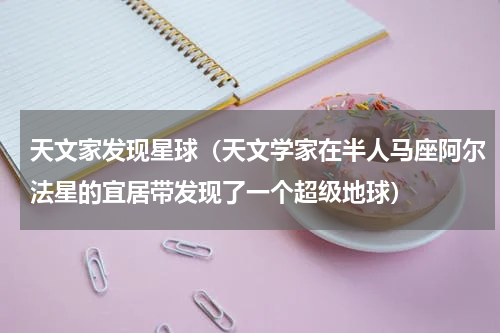 天文家发现星球（天文学家在半人马座阿尔法星的宜居带发现了一个超级地球）