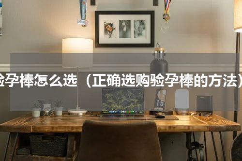 验孕棒怎么选（正确选购验孕棒的方法）