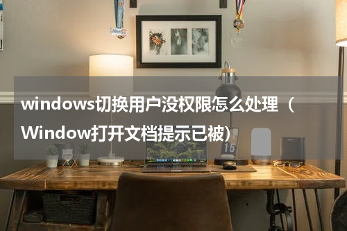 windows切换用户没权限怎么处理（Window打开文档提示已被）