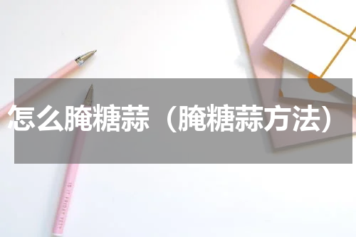 怎么腌糖蒜（腌糖蒜方法）