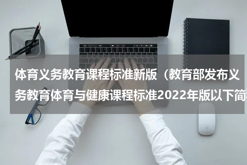 体育义务教育课程标准新版（教育部发布义务教育体育与健康课程标准2022年版以下简称）