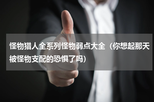 怪物猎人全系列怪物弱点大全（你想起那天被怪物支配的恐惧了吗）