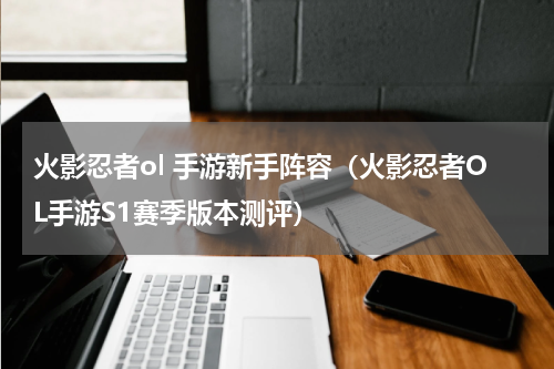 火影忍者ol 手游新手阵容（火影忍者OL手游S1赛季版本测评）
