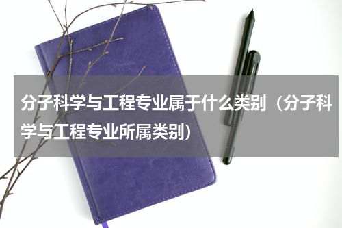 分子科学与工程专业属于什么类别（分子科学与工程专业所属类别）