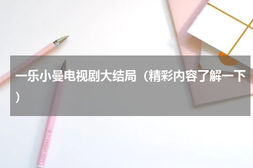 一乐小曼电视剧大结局（精彩内容了解一下）