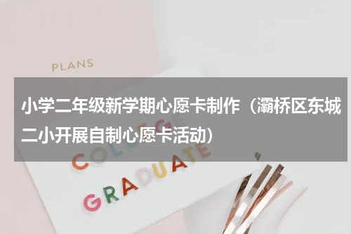 小学二年级新学期心愿卡制作（灞桥区东城二小开展自制心愿卡活动）