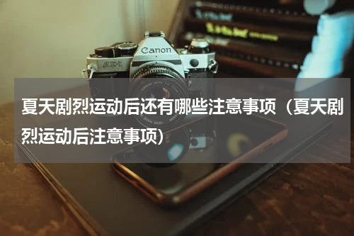 夏天剧烈运动后还有哪些注意事项（夏天剧烈运动后注意事项）