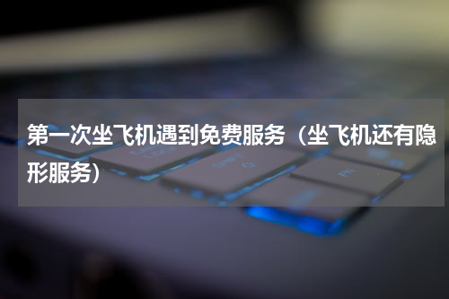 第一次坐飞机遇到免费服务（坐飞机还有隐形服务）