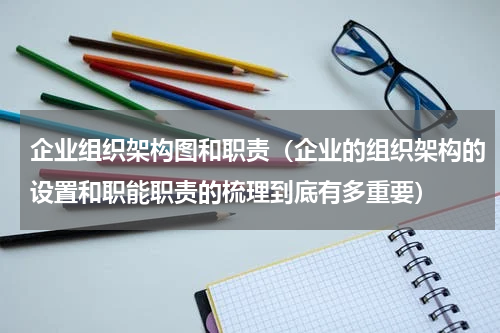 企业组织架构图和职责（企业的组织架构的设置和职能职责的梳理到底有多重要）