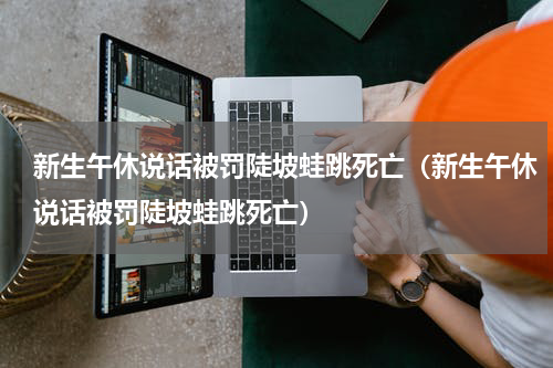 新生午休说话被罚陡坡蛙跳死亡（新生午休说话被罚陡坡蛙跳死亡）