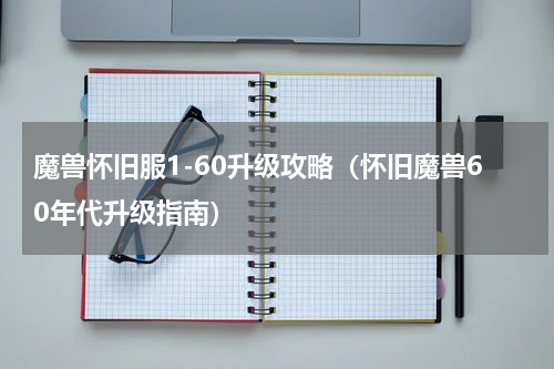 魔兽怀旧服1-60升级攻略（怀旧魔兽60年代升级指南）