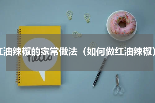 红油辣椒的家常做法（如何做红油辣椒）